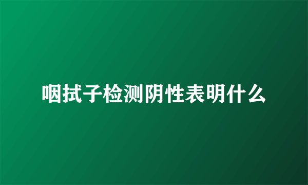 咽拭子检测阴性表明什么