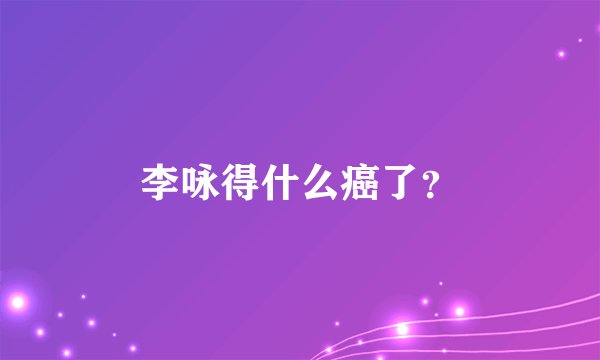 李咏得什么癌了？