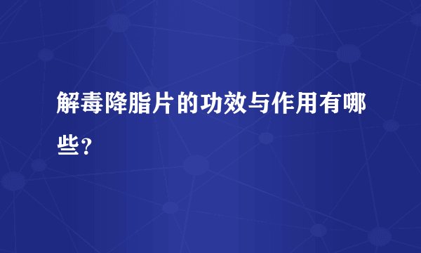 解毒降脂片的功效与作用有哪些？