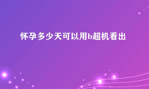 怀孕多少天可以用b超机看出