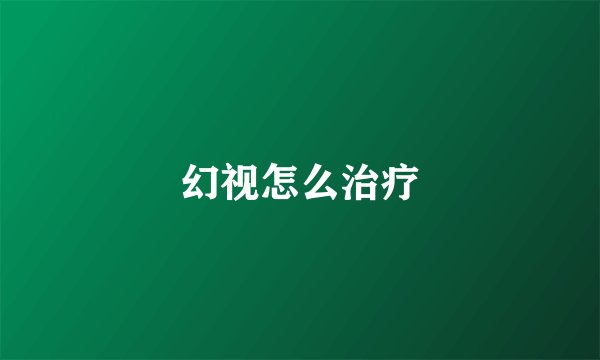 幻视怎么治疗
