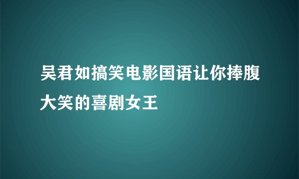 吴君如搞笑电影国语让你捧腹大笑的喜剧女王