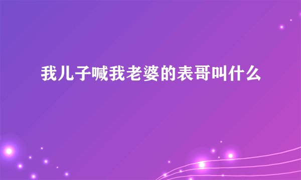 我儿子喊我老婆的表哥叫什么