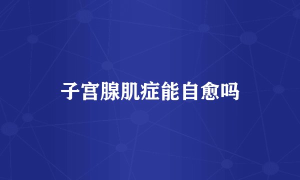 子宫腺肌症能自愈吗