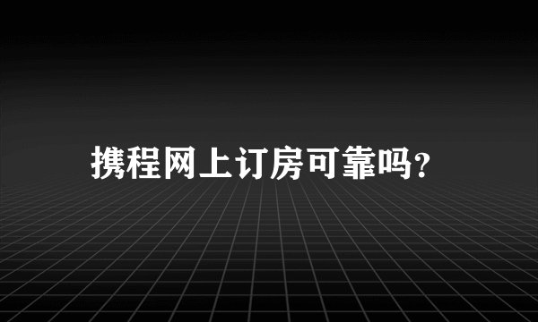 携程网上订房可靠吗?
