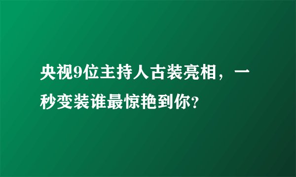 央视9位主持人古装亮相,一秒变装谁最惊艳到你?