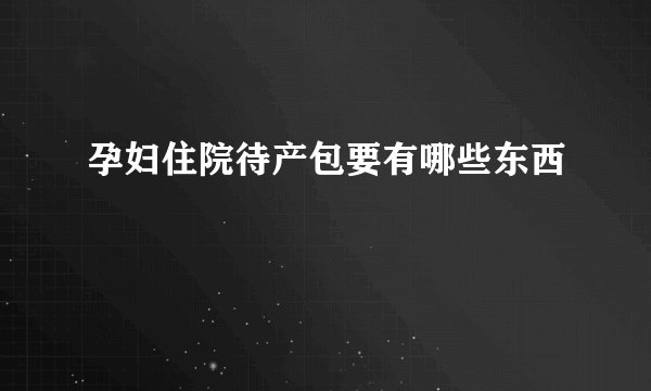 孕妇住院待产包要有哪些东西
