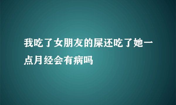 我吃了女朋友的屎还吃了她一点月经会有病吗