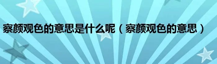 察颜观色的意思是什么呢（察颜观色的意思）