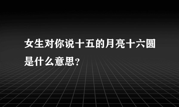 女生对你说十五的月亮十六圆是什么意思？