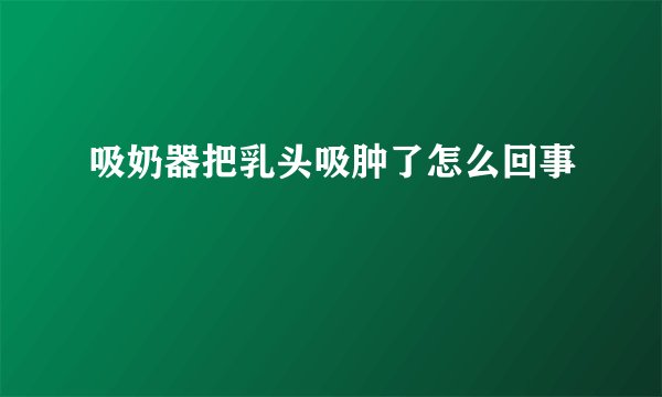 吸奶器把乳头吸肿了怎么回事