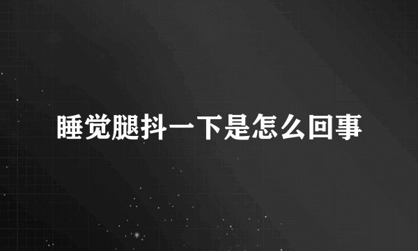 睡觉腿抖一下是怎么回事