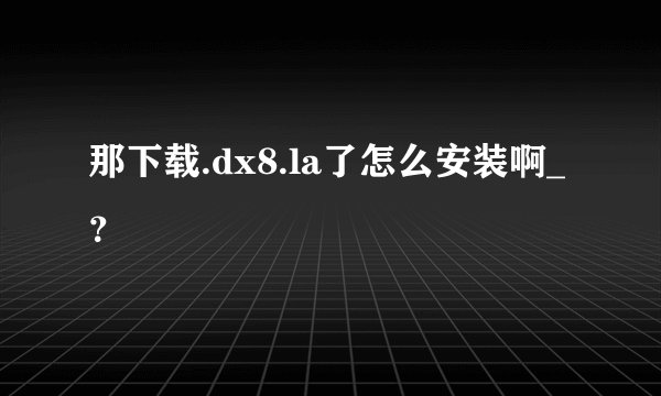 那下载.dx8.la了怎么安装啊_？