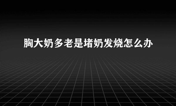 胸大奶多老是堵奶发烧怎么办