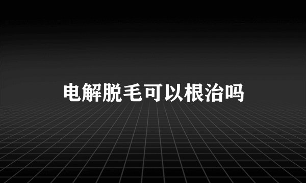 电解脱毛可以根治吗