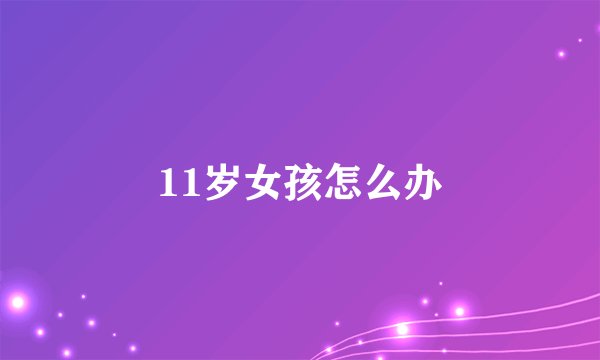 11岁女孩怎么办