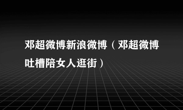 邓超微博新浪微博（邓超微博吐槽陪女人逛街）