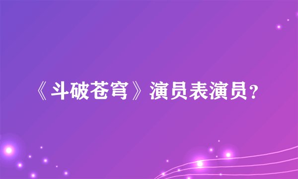 《斗破苍穹》演员表演员？