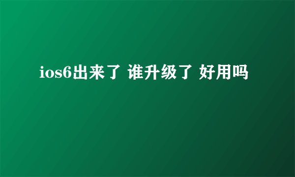 ios6出来了 谁升级了 好用吗