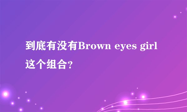 到底有没有Brown eyes girl这个组合？