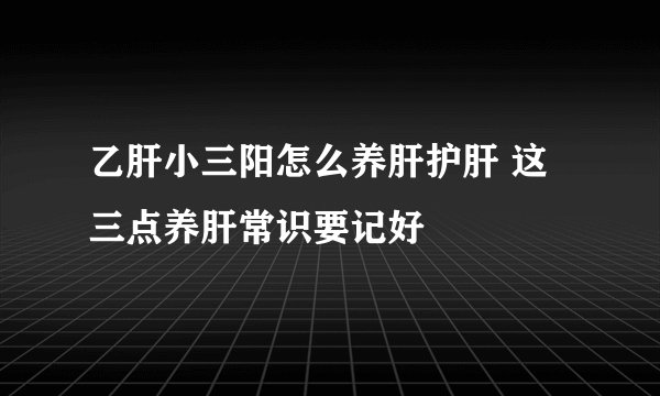 乙肝小三阳怎么养肝护肝 这三点养肝常识要记好