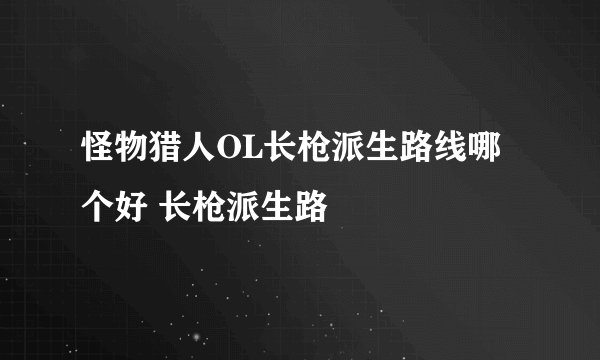 怪物猎人OL长枪派生路线哪个好 长枪派生路