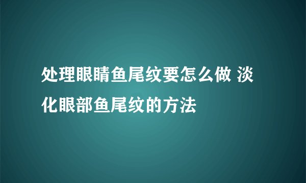 处理眼睛鱼尾纹要怎么做 淡化眼部鱼尾纹的方法