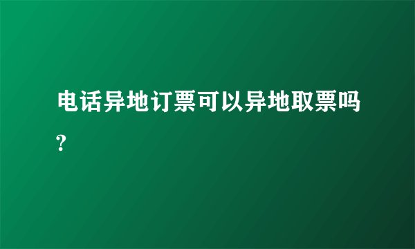 电话异地订票可以异地取票吗?
