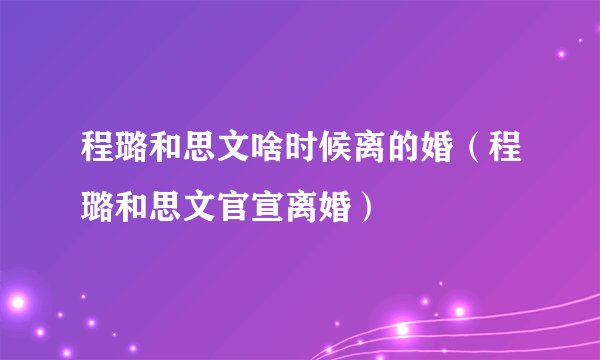 程璐和思文啥时候离的婚（程璐和思文官宣离婚）