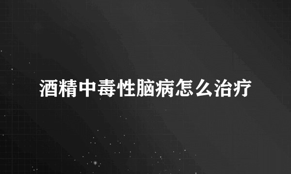 酒精中毒性脑病怎么治疗
