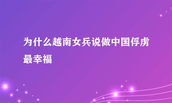 为什么越南女兵说做中国俘虏最幸福