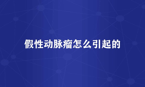 假性动脉瘤怎么引起的