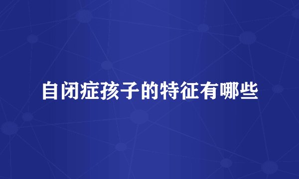 自闭症孩子的特征有哪些