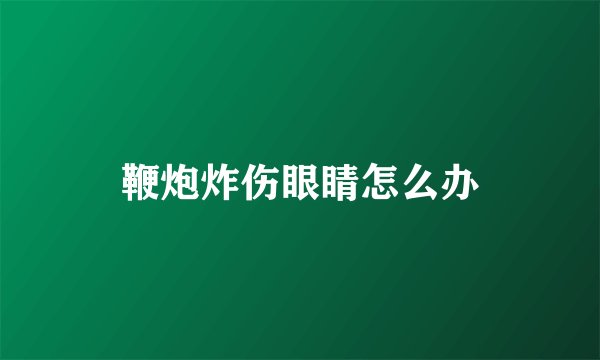 鞭炮炸伤眼睛怎么办