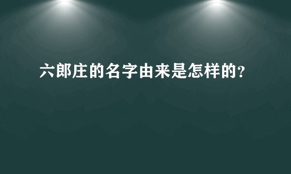 六郎庄的名字由来是怎样的？