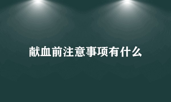 献血前注意事项有什么