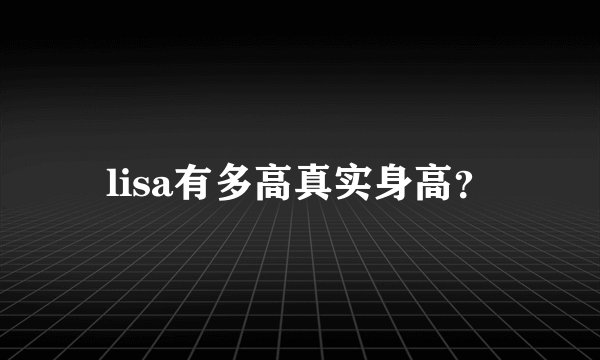 lisa有多高真实身高？