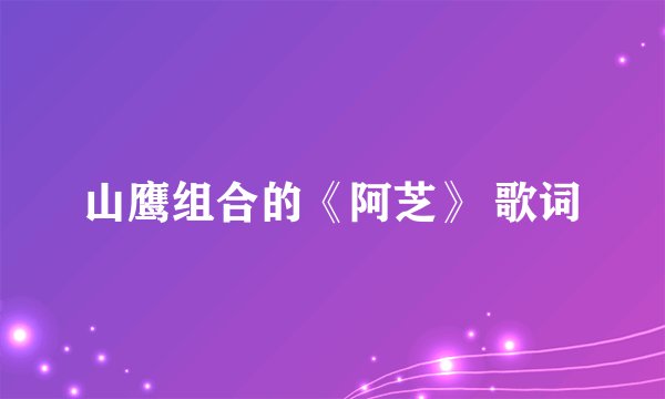 山鹰组合的《阿芝》 歌词
