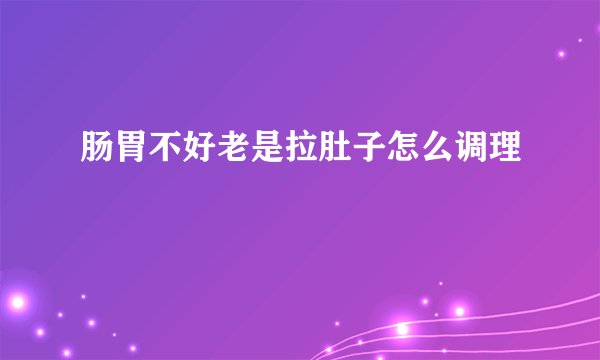 肠胃不好老是拉肚子怎么调理