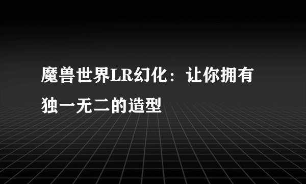 魔兽世界LR幻化：让你拥有独一无二的造型