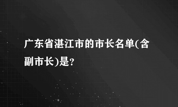 广东省湛江市的市长名单(含副市长)是？