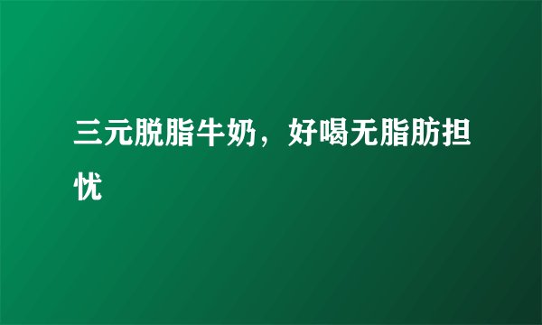 三元脱脂牛奶，好喝无脂肪担忧