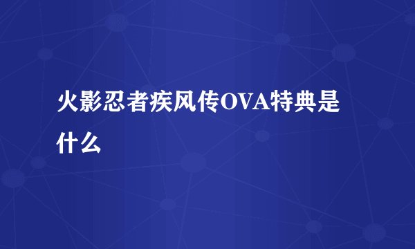 火影忍者疾风传OVA特典是什么