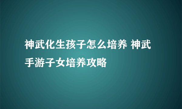 神武化生孩子怎么培养 神武手游子女培养攻略
