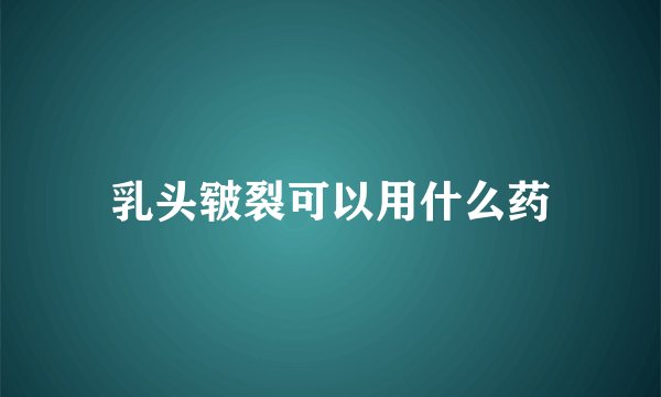 乳头皲裂可以用什么药