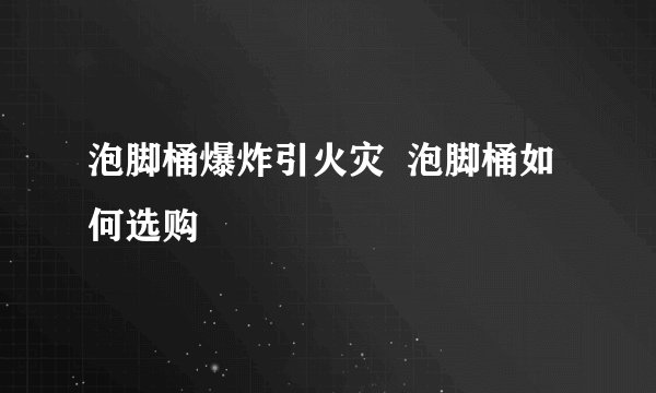 泡脚桶爆炸引火灾  泡脚桶如何选购