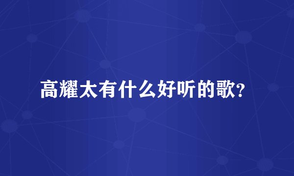 高耀太有什么好听的歌？