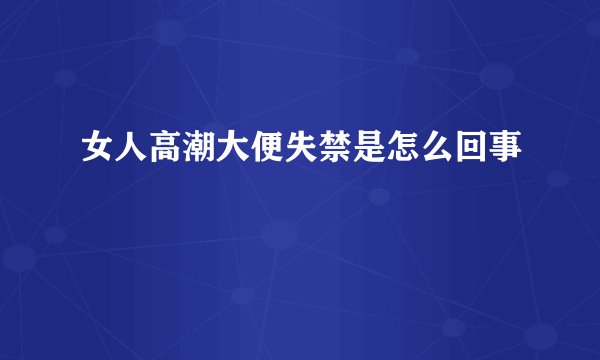 女人高潮大便失禁是怎么回事