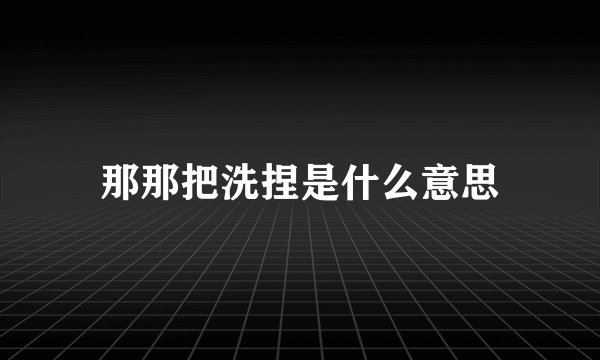 那那把洗捏是什么意思