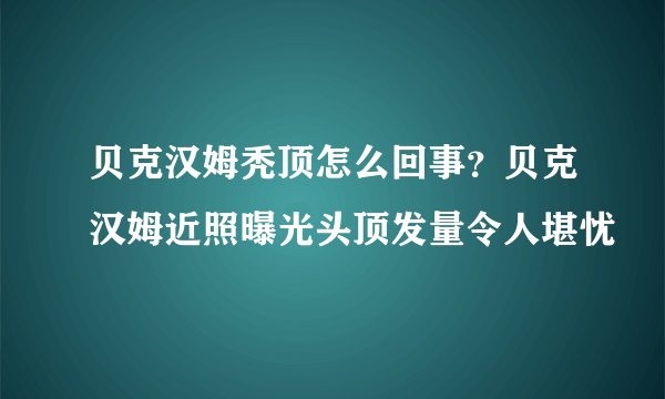 贝克汉姆秃顶怎么回事？贝克汉姆近照曝光头顶发量令人堪忧